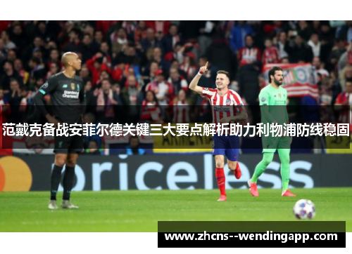 范戴克备战安菲尔德关键三大要点解析助力利物浦防线稳固