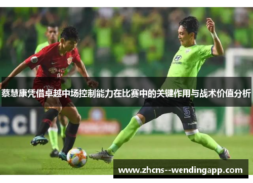 蔡慧康凭借卓越中场控制能力在比赛中的关键作用与战术价值分析