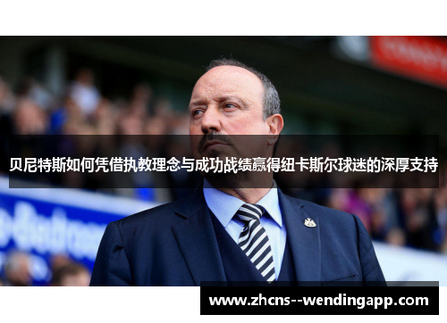 贝尼特斯如何凭借执教理念与成功战绩赢得纽卡斯尔球迷的深厚支持