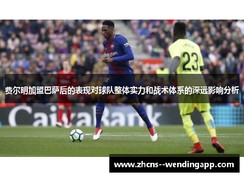 费尔明加盟巴萨后的表现对球队整体实力和战术体系的深远影响分析