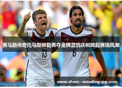 赛马新传奇托马斯穆勒勇夺金牌激情庆祝掀起赛场风潮