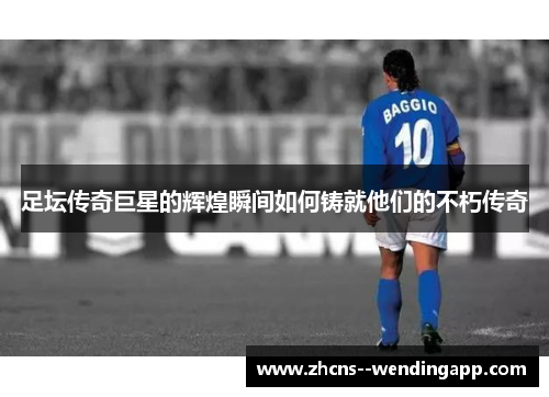 足坛传奇巨星的辉煌瞬间如何铸就他们的不朽传奇