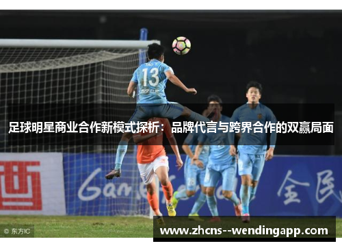 足球明星商业合作新模式探析：品牌代言与跨界合作的双赢局面