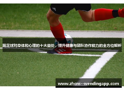 踢足球对身体和心理的十大益处，提升健康与团队协作能力的全方位解析