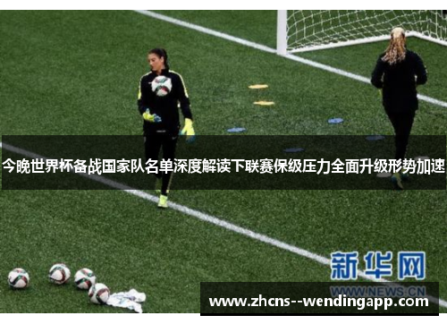 今晚世界杯备战国家队名单深度解读下联赛保级压力全面升级形势加速