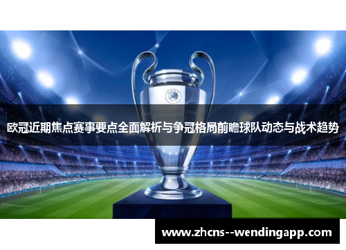 欧冠近期焦点赛事要点全面解析与争冠格局前瞻球队动态与战术趋势