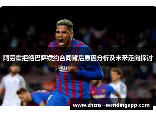 阿劳霍拒绝巴萨续约合同背后原因分析及未来走向探讨