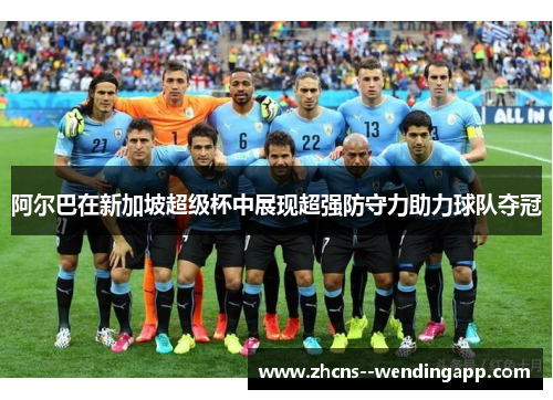 阿尔巴在新加坡超级杯中展现超强防守力助力球队夺冠