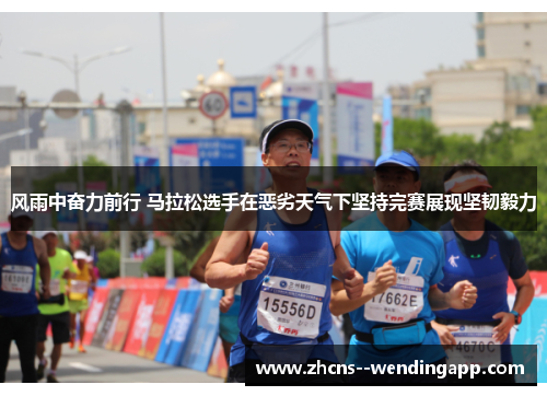 风雨中奋力前行 马拉松选手在恶劣天气下坚持完赛展现坚韧毅力