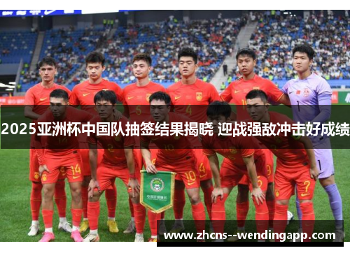 2025亚洲杯中国队抽签结果揭晓 迎战强敌冲击好成绩 2025亚洲杯中国队抽签结果揭晓 迎战强敌冲击好成绩