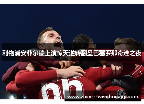 利物浦安菲尔德上演惊天逆转翻盘巴塞罗那奇迹之夜