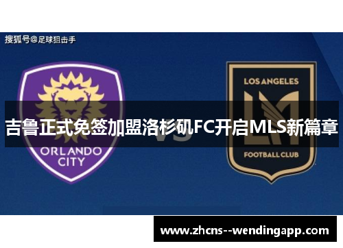 吉鲁正式免签加盟洛杉矶FC开启MLS新篇章 吉鲁正式免签加盟洛杉矶FC开启MLS新篇章