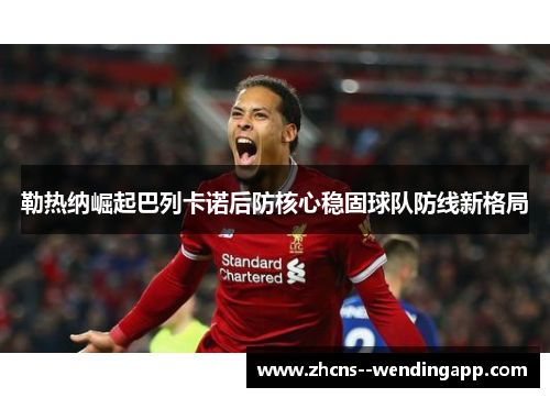 勒热纳崛起巴列卡诺后防核心稳固球队防线新格局 勒热纳崛起巴列卡诺后防核心稳固球队防线新格局