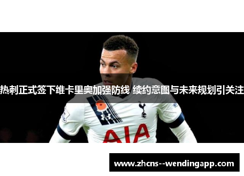 热刺正式签下维卡里奥加强防线 续约意图与未来规划引关注