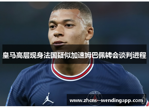 皇马高层现身法国疑似加速姆巴佩转会谈判进程