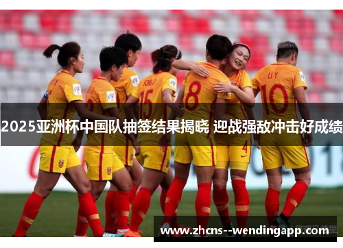 2025亚洲杯中国队抽签结果揭晓 迎战强敌冲击好成绩 2025亚洲杯中国队抽签结果揭晓 迎战强敌冲击好成绩