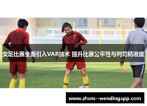 女足比赛全面引入VAR技术 提升比赛公平性与判罚精准度