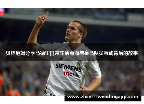 贝林厄姆分享马德里日常生活点滴与皇马队员互动背后的故事