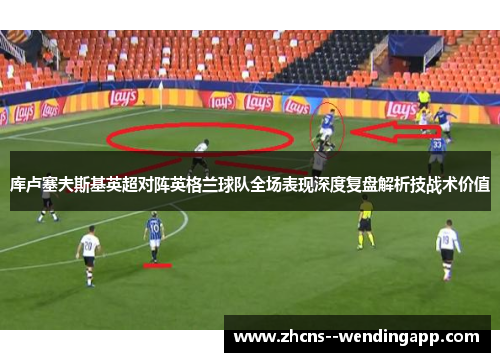 库卢塞夫斯基英超对阵英格兰球队全场表现深度复盘解析技战术价值