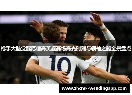 枪手大脑觉醒厄德高英超赛场高光时刻与领袖之路全景盘点 枪手大脑觉醒厄德高英超赛场高光时刻与领袖之路全景盘点