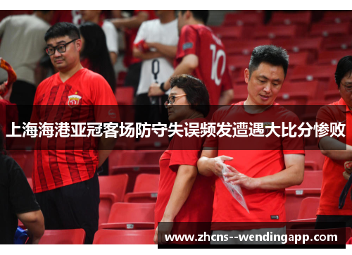 上海海港亚冠客场防守失误频发遭遇大比分惨败