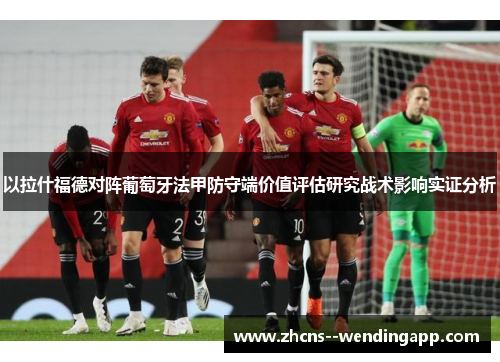 以拉什福德对阵葡萄牙法甲防守端价值评估研究战术影响实证分析 以拉什福德对阵葡萄牙法甲防守端价值评估研究战术影响实证分析