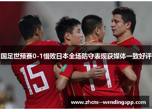 国足世预赛0-1惜败日本全场防守表现获媒体一致好评
