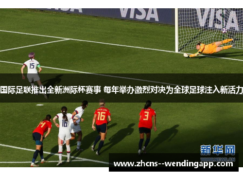 国际足联推出全新洲际杯赛事 每年举办激烈对决为全球足球注入新活力 国际足联推出全新洲际杯赛事 每年举办激烈对决为全球足球注入新活力