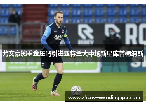 尤文豪掷重金压哨引进亚特兰大中场新星库普梅纳斯 尤文豪掷重金压哨引进亚特兰大中场新星库普梅纳斯