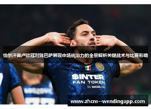 恰尔汗奥卢欧冠对阵巴萨展现中场统治力的全景解析关键战术与比赛影响