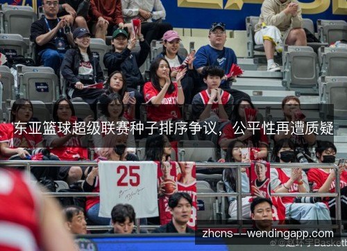 东亚篮球超级联赛种子排序争议,公平性再遭质疑 东亚篮球超级联赛种子排序争议,公平性再遭质疑