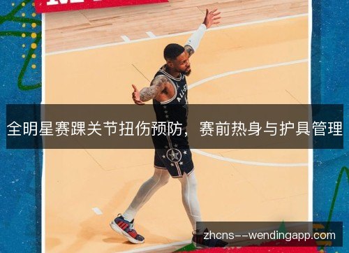 全明星赛踝关节扭伤预防,赛前热身与护具管理 全明星赛踝关节扭伤预防,赛前热身与护具管理